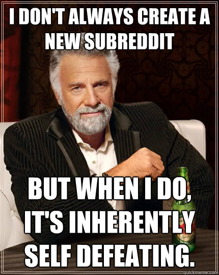 I don't always create a new subreddit but when I do, it's inherently self defeating. - I don't always create a new subreddit but when I do, it's inherently self defeating.  The Most Interesting Man In The World