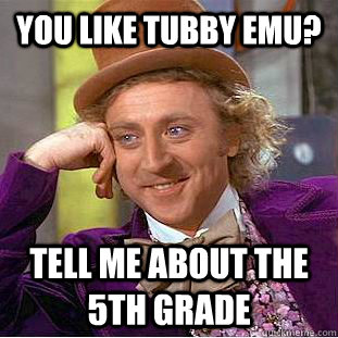 you like tubby emu? tell me about the 5th grade  Creepy Wonka