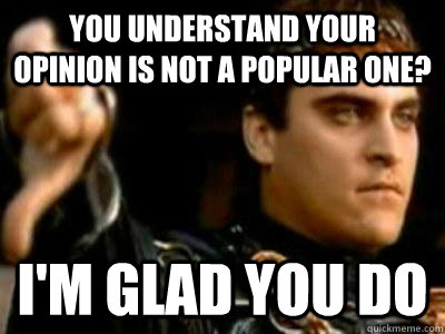 you understand your opinion is not a popular one? I'm glad you do  Downvoting Roman