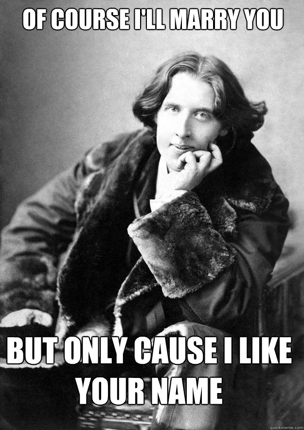 of course I'll marry you
 but only cause I like your name
 - of course I'll marry you
 but only cause I like your name
  Oscar wilde meme 2