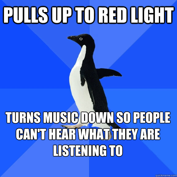 Pulls up to red light turns music down so people can't hear what they are listening to  Socially Awkward Penguin