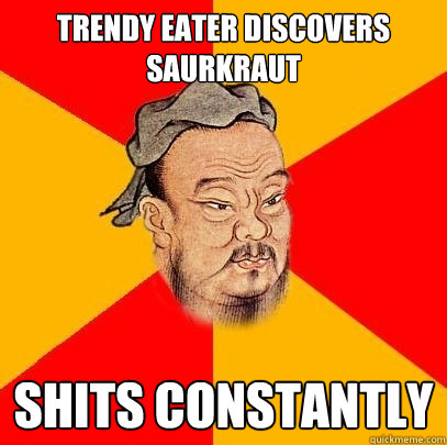trendy eater discovers saurkraut shits constantly  Confucius says