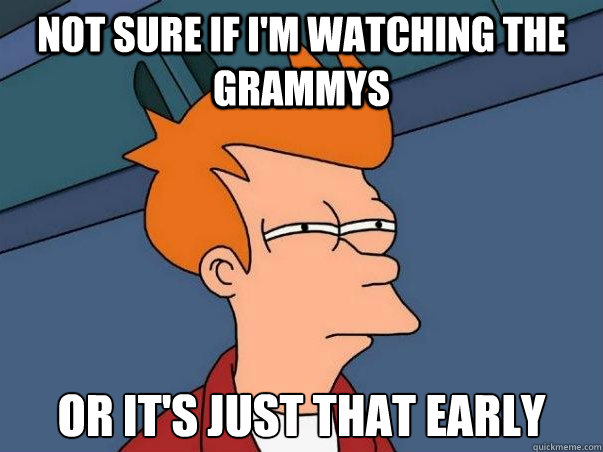 Not sure if I'm watching the grammys or it's just that early  Not sure Fry