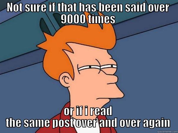NOT SURE IF THAT HAS BEEN SAID OVER 9000 TIMES OR IF I READ THE SAME POST OVER AND OVER AGAIN Futurama Fry