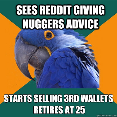 Sees reddit giving nuggers advice Starts selling 3rd wallets
 retires at 25  ParanoidParrot