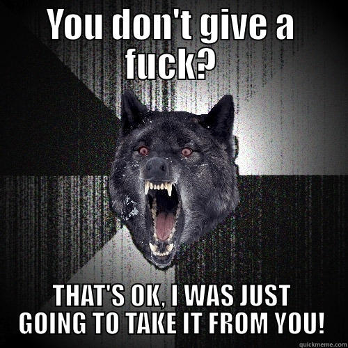 YOU DON'T GIVE A FUCK? THAT'S OK, I WAS JUST GOING TO TAKE IT FROM YOU! Insanity Wolf