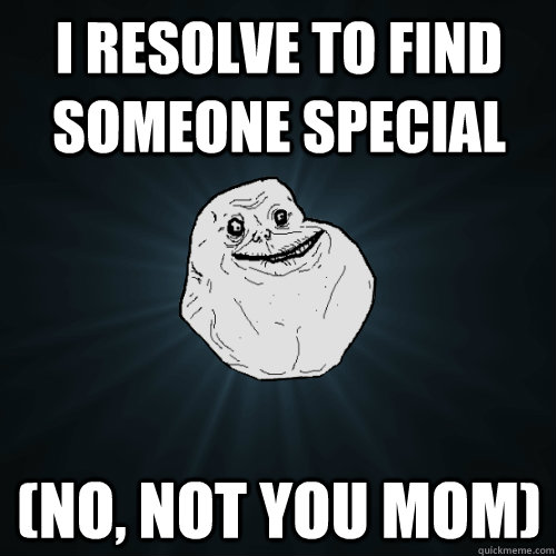 I resolve to find someone special (no, not you mom) - I resolve to find someone special (no, not you mom)  Forever Alone