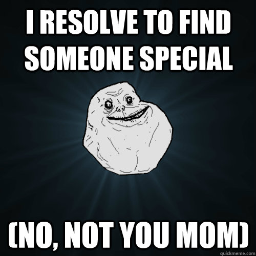I resolve to find someone special (no, not you mom)  Forever Alone