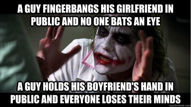 a guy fingerbangs his girlfriend in public and no one bats an eye a guy holds his boyfriend's hand in public and everyone loses their minds  Joker Mind Loss