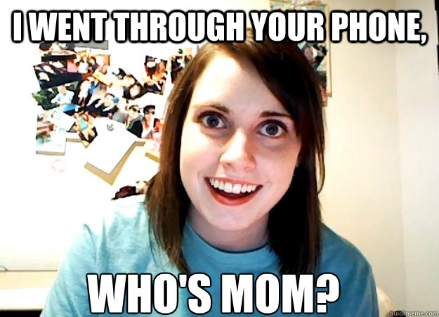 i went through your phone, who's mom?  Overly Attached Girlfriend