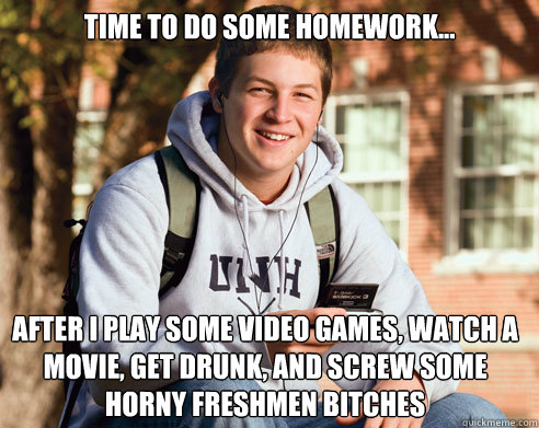 Time to do some homework... After I play some video games, watch a movie, get drunk, and screw some horny freshmen bitches  College Freshman