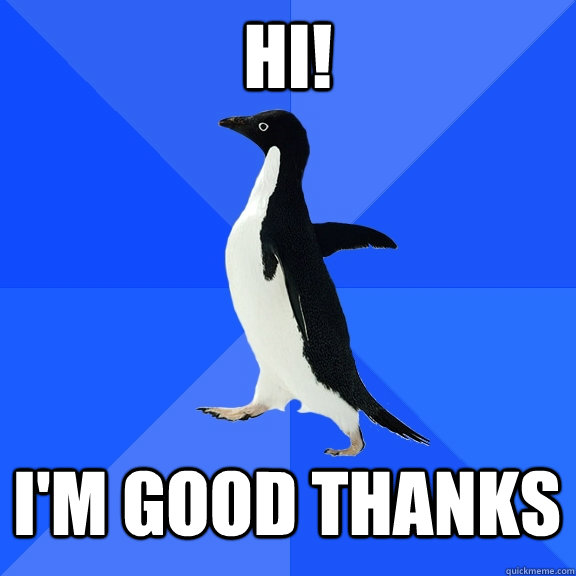 HI! I'm good thanks  Socially Awkward Penguin
