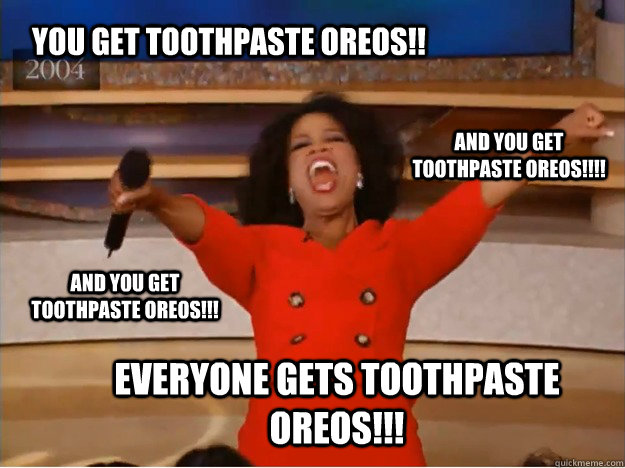 You get toothpaste oreos!! everyone gets toothpaste oreos!!! and you get toothpaste oreos!!!! and you get toothpaste oreos!!!  oprah you get a car
