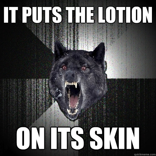 it puts the lotion on its skin  Insanity Wolf