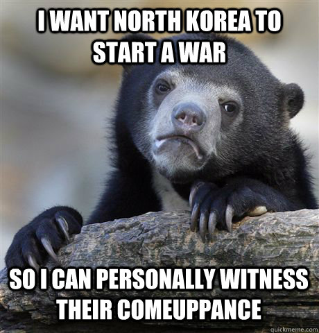 I want North Korea to start a war So I can personally witness their comeuppance  Confession Bear