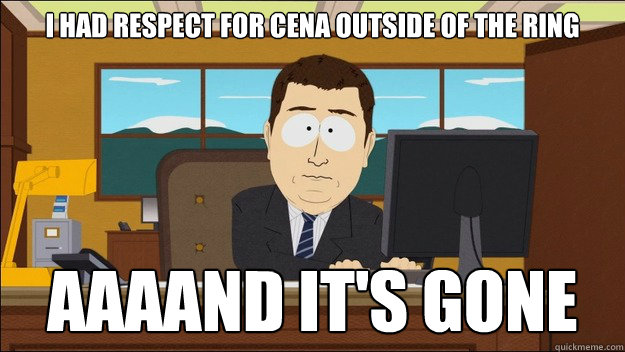 i had respect for cena outside of the ring AAAAND It's gone  aaaand its gone