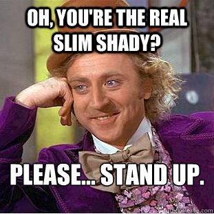 Oh, you're the real Slim Shady?  Please... Stand up.  Condescending Wonka