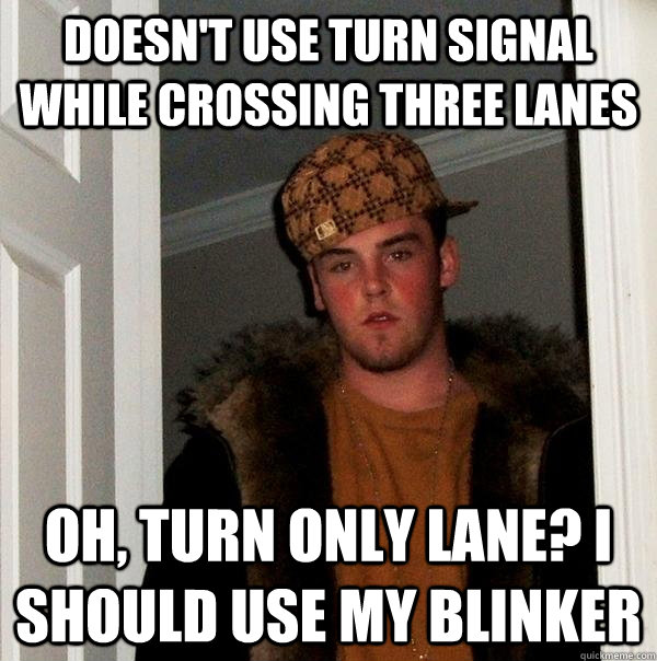 Doesn't use turn signal while crossing three lanes oh, turn only lane? i should use my blinker  Scumbag Steve
