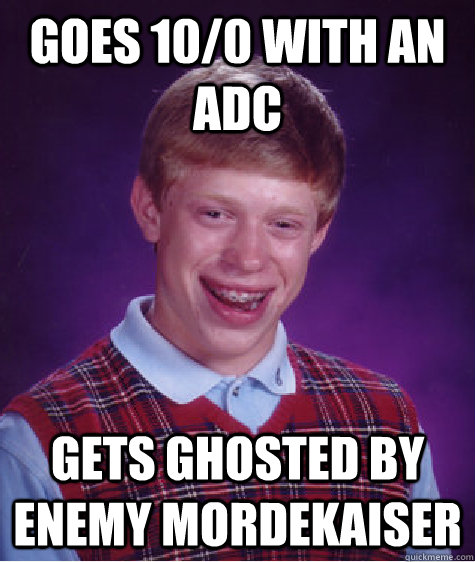 goes 10/0 with an adc gets ghosted by enemy mordekaiser  Bad Luck Brian