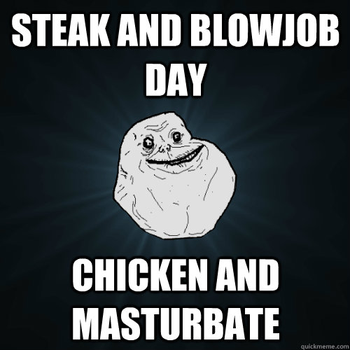 Steak and Blowjob Day Chicken and Masturbate  Forever Alone