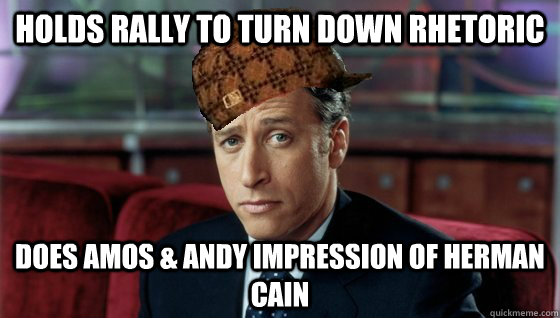 Holds rally to turn down rhetoric Does Amos & Andy impression of Herman Cain - Holds rally to turn down rhetoric Does Amos & Andy impression of Herman Cain  Scumbag Jon Stewart