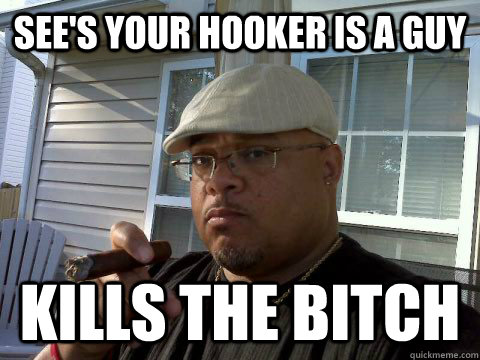 see's your hooker is a guy Kills the bitch  Ghetto Good Guy Greg