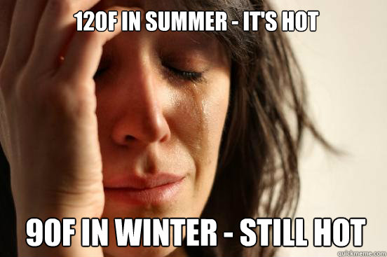 120F in summer - it's hot 90F in winter - still hot  1st World Problems