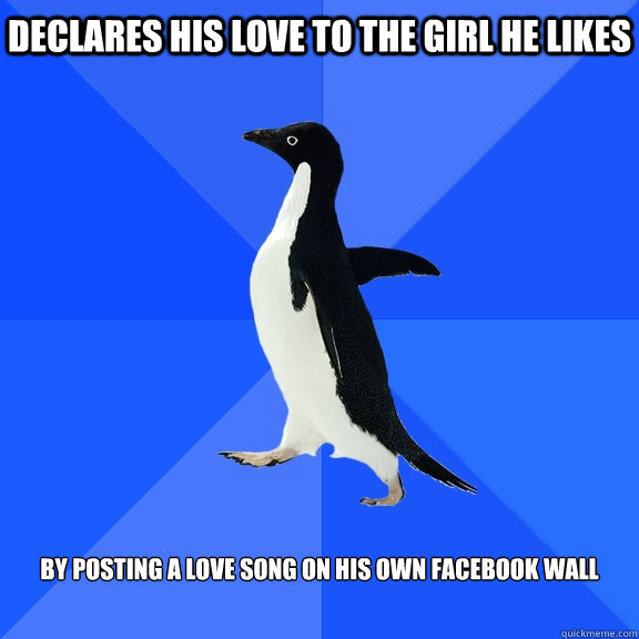 Declares his love to the girl he likes   By posting a love song on his own facebook wall  Socially Awkward Penguin