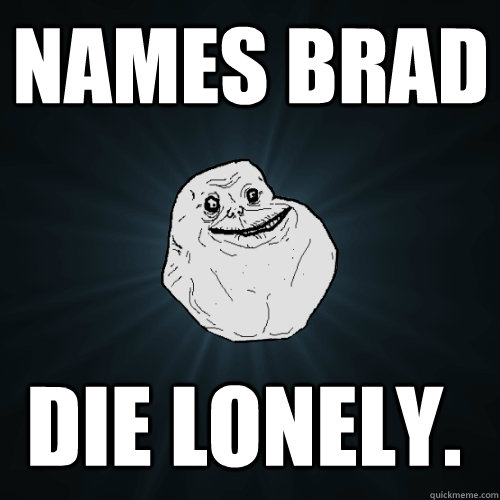 Names Brad Die lonely.  Forever Alone