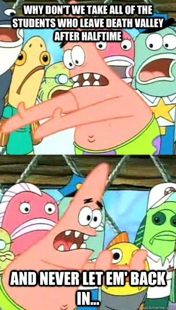 Why don't we take all of the students who leave Death Valley after halftime and never let em' back in...  Push it somewhere else Patrick
