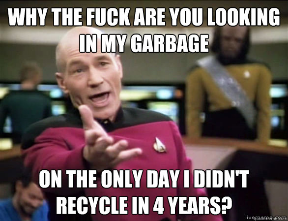 WHY THE FUCK ARE YOU LOOKING IN MY GARBAGE  ON THE ONLY DAY I DIDN'T RECYCLE IN 4 YEARS?  Annoyed Picard HD