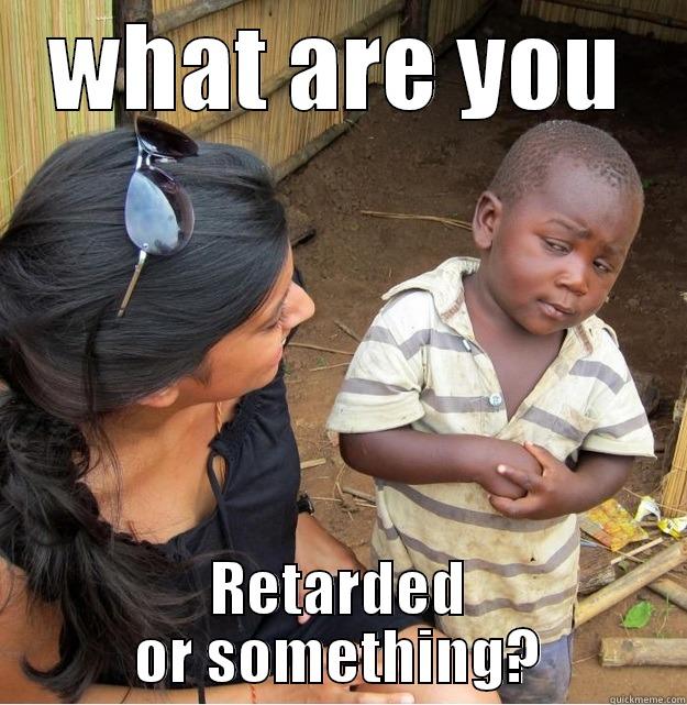 WHAT ARE YOU RETARDED OR SOMETHING? Skeptical Third World Kid