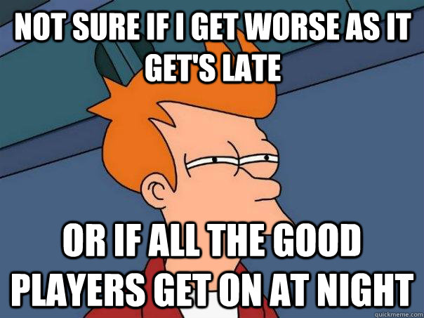 Not sure if i get worse as it get's late Or if all the good players get on at night  Futurama Fry