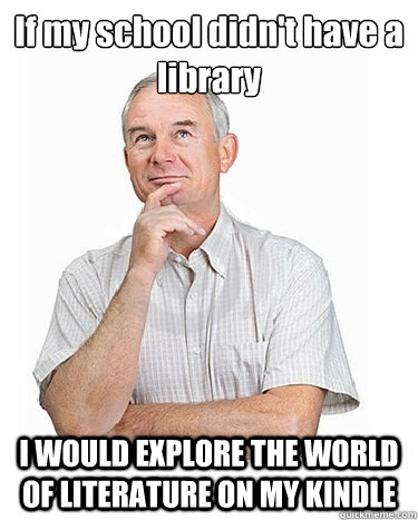 If my school didn't have a library I WOULD EXPLORE THE WORLD OF LITERATURE ON MY KINDLE  Victim-blaming Middle Class White Man