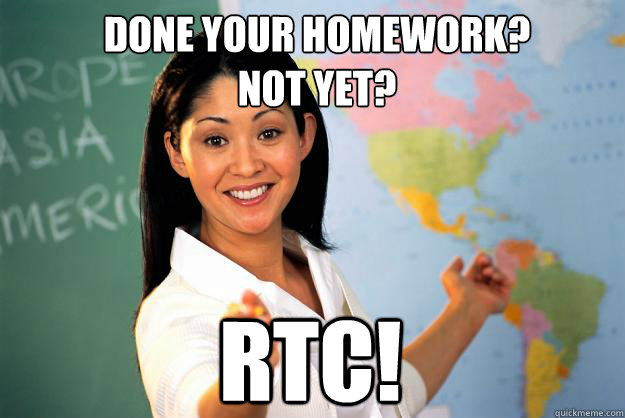 done your homework?
Not yet?
 RTC!  Unhelpful High School Teacher
