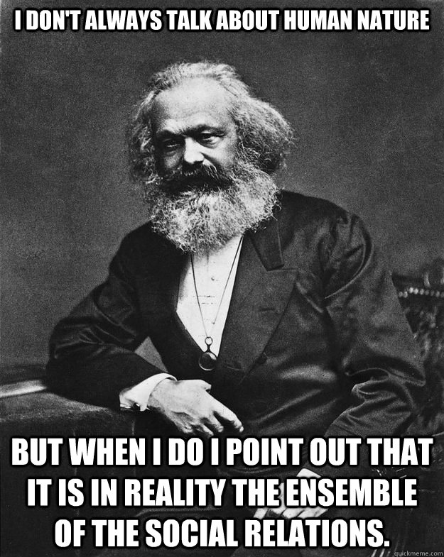 I don't always talk about human nature But when I do i point out that it is in reality the ensemble of the social relations.  