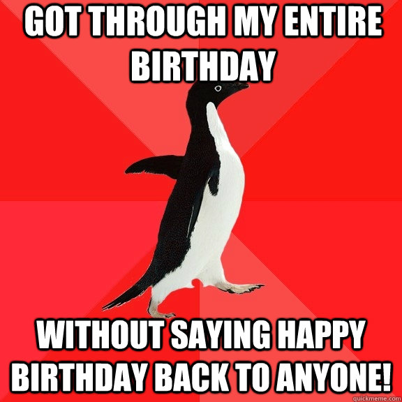 got through my entire birthday without saying Happy Birthday back to anyone!  Socially Awesome Penguin