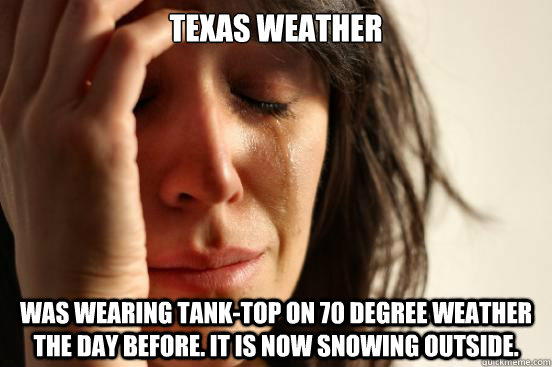 Texas weather Was wearing tank-top on 70 degree weather the day before. It is now snowing outside. - Texas weather Was wearing tank-top on 70 degree weather the day before. It is now snowing outside.  First World Problems