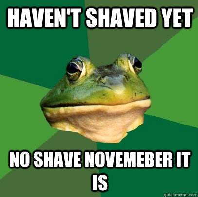 haven't shaved yet no shave Novemeber it is  Foul Bachelor Frog