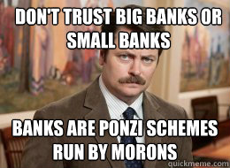 Don't trust big banks or small banks

 Banks are Ponzi schemes run by morons - Don't trust big banks or small banks

 Banks are Ponzi schemes run by morons  Ron Swanson