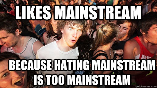 likes mainstream because hating mainstream is too mainstream  Sudden Clarity Clarence