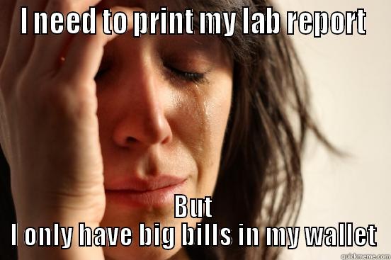 I NEED TO PRINT MY LAB REPORT BUT I ONLY HAVE BIG BILLS IN MY WALLET First World Problems