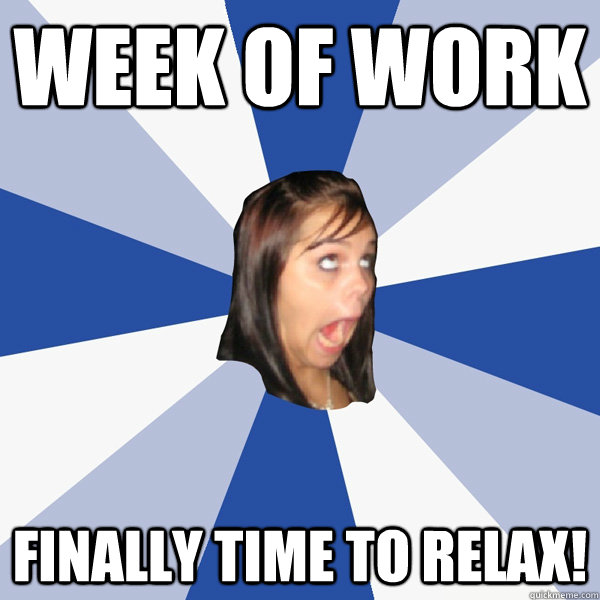WEEK OF WORK FINALLY TIME TO RELAX!  Annoying Facebook Girl