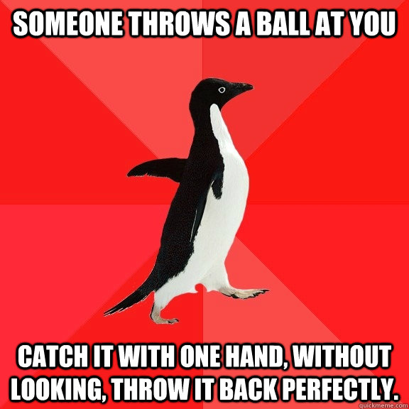 Someone throws a ball at you catch it with one hand, without looking, throw it back perfectly. - Someone throws a ball at you catch it with one hand, without looking, throw it back perfectly.  Socially Awesome Penguin