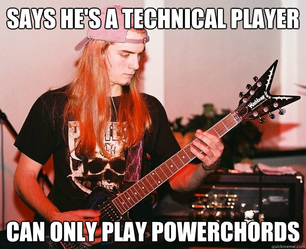 Says he's a technical player Can only play powerchords  Annoying Metal Kid