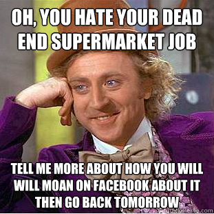 Oh, you hate your dead end supermarket job tell me more about how you will will moan on facebook about it then go back tomorrow  Condescending Wonka