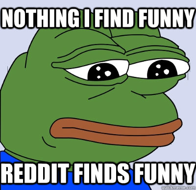 Nothing I find funny  reddit finds funny  FEELS BAD MAN