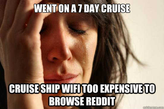 Went on a 7 day cruise Cruise ship WiFi too expensive to browse reddit  First World Problems