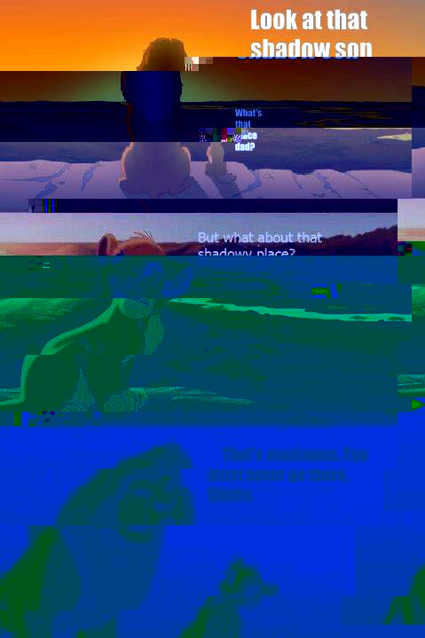 Look at that shadow son What's that place dad? That's maximoss. You must never go there, Simba.   Lion King Shadowy Place