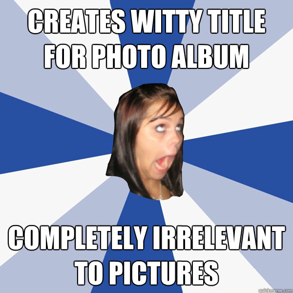 Creates witty title for photo album Completely irrelevant to pictures  Annoying Facebook Girl